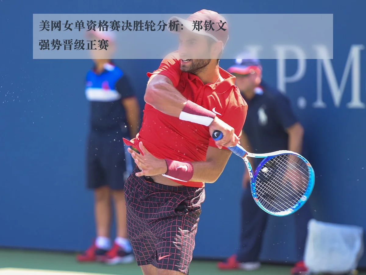 美网女单资格赛决胜轮分析：郑钦文强势晋级正赛
